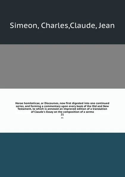 Обложка книги Horae homileticae, or Discourses, now first digested into one continued series, and forming a commentary upon every book of the Old and New Testament, to which is annexed an improved edition of a translation of Claude's Essay on the composition of..., Charles Simeon