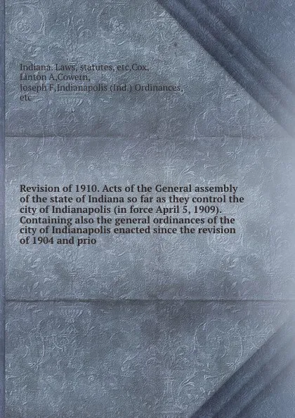 Обложка книги Revision of 1910. Acts of the General assembly of the state of Indiana so far as they control the city of Indianapolis (in force April 5, 1909). Containing also the general ordinances of the city of Indianapolis enacted since the revision of 1904 ..., Indiana. Laws