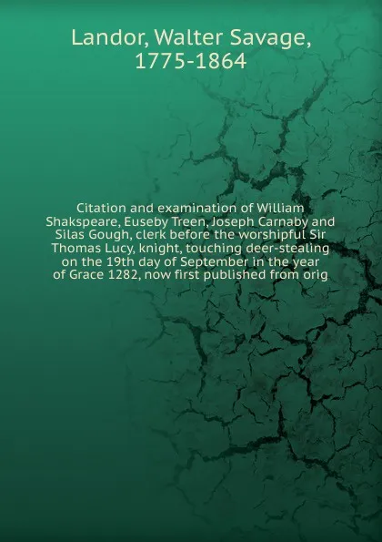 Обложка книги Citation and examination of William Shakspeare, Euseby Treen, Joseph Carnaby and Silas Gough, clerk before the worshipful Sir Thomas Lucy, knight, touching deer-stealing on the 19th day of September in the year of Grace 1282, now first published f..., Walter Savage Landor