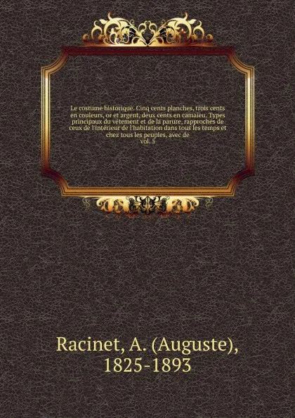 Обложка книги Le costume historique. Cinq cents planches, trois cents en couleurs, or et argent, deux cents en camaieu. Types principaux du vetement et de la parure, rapproches de ceux de l'interieur de l'habitation dans tous les temps et chez tous les peuples,..., Auguste Racinet