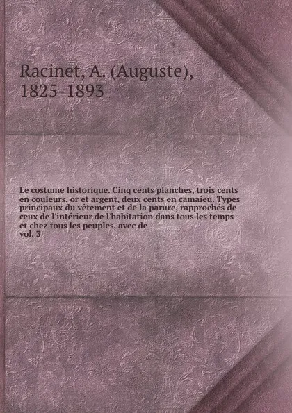 Обложка книги Le costume historique. Cinq cents planches, trois cents en couleurs, or et argent, deux cents en camaieu. Types principaux du vetement et de la parure, rapproches de ceux de l'interieur de l'habitation dans tous les temps et chez tous les peuples,..., Auguste Racinet