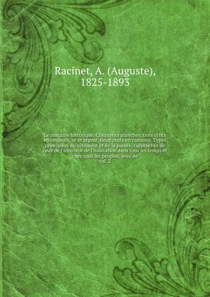 Обложка книги Le costume historique. Cinq cents planches, trois cents en couleurs, or et argent, deux cents en camaieu. Types principaux du vetement et de la parure, rapproches de ceux de l'interieur de l'habitation dans tous les temps et chez tous les peuples,..., Auguste Racinet