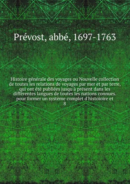 Обложка книги Histoire generale des voyages ou Nouvelle collection de toutes les relations de voyages par mer et par terre, qui ont ete publiees jusqu'a present dans les differentes langues de toutes les nations connues. pour former un systeme complet d'histoio..., abbé Prévost