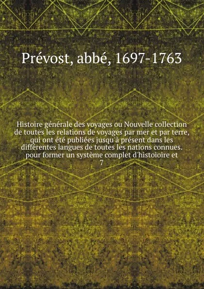 Обложка книги Histoire generale des voyages ou Nouvelle collection de toutes les relations de voyages par mer et par terre, qui ont ete publiees jusqu'a present dans les differentes langues de toutes les nations connues. pour former un systeme complet d'histoio..., abbé Prévost