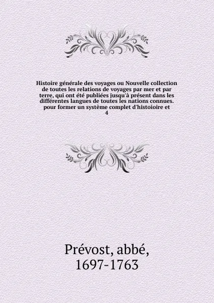 Обложка книги Histoire generale des voyages ou Nouvelle collection de toutes les relations de voyages par mer et par terre, qui ont ete publiees jusqu'a present dans les differentes langues de toutes les nations connues. pour former un systeme complet d'histoio..., abbé Prévost