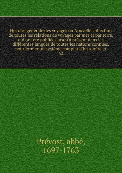 Обложка книги Histoire generale des voyages ou Nouvelle collection de toutes les relations de voyages par mer et par terre, qui ont ete publiees jusqu'a present dans les differentes langues de toutes les nations connues. pour former un systeme complet d'histoio..., abbé Prévost