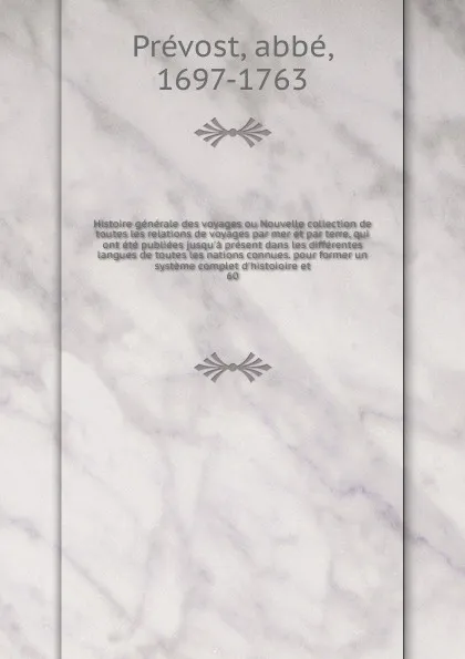 Обложка книги Histoire generale des voyages ou Nouvelle collection de toutes les relations de voyages par mer et par terre, qui ont ete publiees jusqu'a present dans les differentes langues de toutes les nations connues. pour former un systeme complet d'histoio..., abbé Prévost