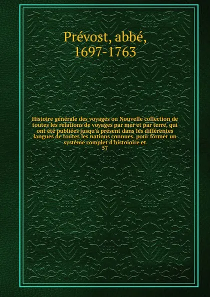 Обложка книги Histoire generale des voyages ou Nouvelle collection de toutes les relations de voyages par mer et par terre, qui ont ete publiees jusqu'a present dans les differentes langues de toutes les nations connues. pour former un systeme complet d'histoio..., abbé Prévost