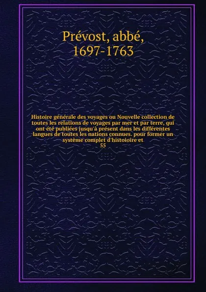 Обложка книги Histoire generale des voyages ou Nouvelle collection de toutes les relations de voyages par mer et par terre, qui ont ete publiees jusqu'a present dans les differentes langues de toutes les nations connues. pour former un systeme complet d'histoio..., abbé Prévost