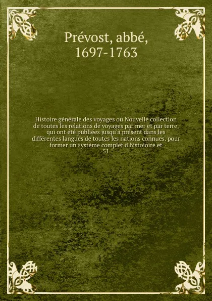 Обложка книги Histoire generale des voyages ou Nouvelle collection de toutes les relations de voyages par mer et par terre, qui ont ete publiees jusqu'a present dans les differentes langues de toutes les nations connues. pour former un systeme complet d'histoio..., abbé Prévost