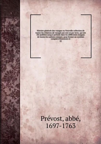 Обложка книги Histoire generale des voyages ou Nouvelle collection de toutes les relations de voyages par mer et par terre, qui ont ete publiees jusqu'a present dans les differentes langues de toutes les nations connues. pour former un systeme complet d'histoio..., abbé Prévost