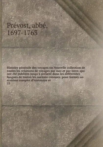 Обложка книги Histoire generale des voyages ou Nouvelle collection de toutes les relations de voyages par mer et par terre, qui ont ete publiees jusqu'a present dans les differentes langues de toutes les nations connues. pour former un systeme complet d'histoio..., abbé Prévost