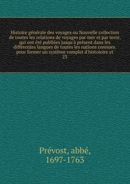 Обложка книги Histoire generale des voyages ou Nouvelle collection de toutes les relations de voyages par mer et par terre, qui ont ete publiees jusqu'a present dans les differentes langues de toutes les nations connues. pour former un systeme complet d'histoio..., abbé Prévost