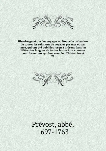 Обложка книги Histoire generale des voyages ou Nouvelle collection de toutes les relations de voyages par mer et par terre, qui ont ete publiees jusqu'a present dans les differentes langues de toutes les nations connues. pour former un systeme complet d'histoio..., abbé Prévost