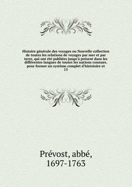 Обложка книги Histoire generale des voyages ou Nouvelle collection de toutes les relations de voyages par mer et par terre, qui ont ete publiees jusqu'a present dans les differentes langues de toutes les nations connues. pour former un systeme complet d'histoio..., abbé Prévost