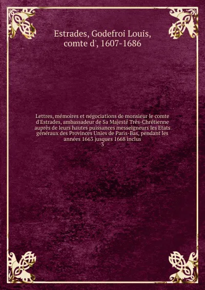 Обложка книги Lettres, memoires et negociations de monsieur le comte d'Estrades, ambassadeur de Sa Majeste Tres-Chretienne aupres de leurs hautes puissances messeigneurs les Etats generaux des Provinces Unies de Paris-Bas, pendant les annees 1663 jusques 1668 i..., Godefroi Louis Estrades