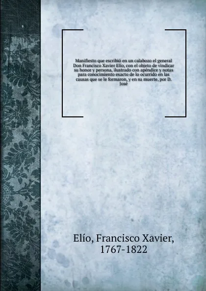 Обложка книги Manifiesto que escribio en un calabozo el general Don Francisco Xavier Elio, con el objeto de vindicar su honor y persona, ilustrado con apendice y notas para conocimiento exacto de lo ocurrido en las causas que se le formaron, y en su muerte, por..., Francisco Xavier Elío