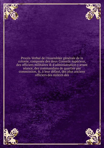 Обложка книги Proces-Verbal de l'Assemblee generale de la colonie, composee des deux Conseils superieur, des officiers militaires & d'administration y avant seance, des commandans de quartier par commission, &, a leur defaut, des plus anciens officiers des mili..., Saint-Domingue. Assemblée générale