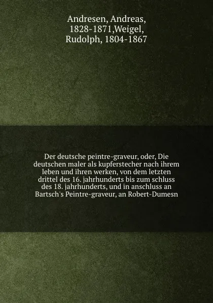 Обложка книги Der deutsche peintre-graveur, oder, Die deutschen maler als kupferstecher nach ihrem leben und ihren werken, von dem letzten drittel des 16. jahrhunderts bis zum schluss des 18. jahrhunderts, und in anschluss an Bartsch's Peintre-graveur, an Rober..., Andreas Andresen