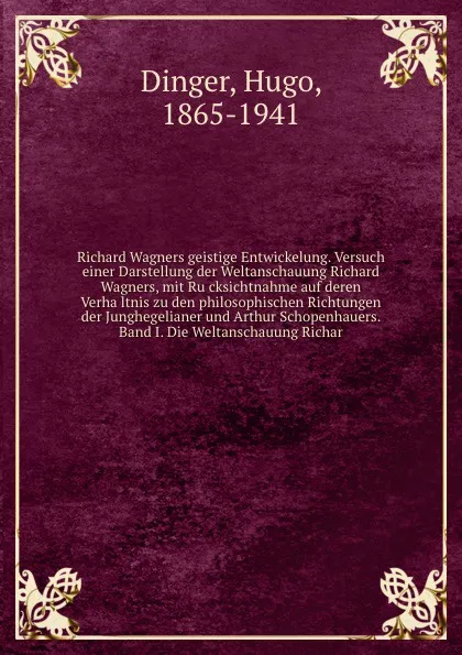 Обложка книги Richard Wagners geistige Entwickelung. Versuch einer Darstellung der Weltanschauung Richard Wagners, mit Rucksichtnahme auf deren Verhaltnis zu den philosophischen Richtungen der Junghegelianer und Arthur Schopenhauers. Band I. Die Weltanschauung ..., Hugo Dinger