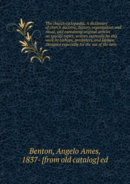 Обложка книги The church cyclopaedia. A dictionary of church doctrine, history, organization and ritual, and containing original articles on special topics, written expressly for this work by bishops, presbyters, and laymen. Designed especially for the use of t..., Angelo Ames Benton