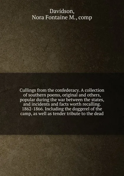 Обложка книги Cullings from the confederacy. A collection of southern poems, original and others, popular during the war between the states, and incidents and facts worth recalling. 1862-1866. Including the doggerel of the camp, as well as tender tribute to the..., Nora Fontaine M. Davidson