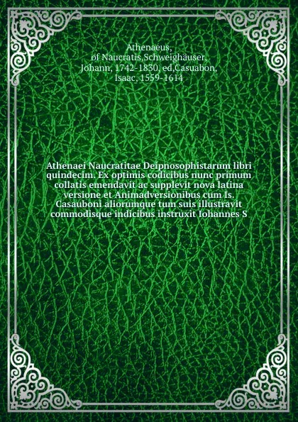 Обложка книги Athenaei Naucratitae Deipnosophistarum libri quindecim. Ex optimis codicibus nunc primum collatis emendavit ac supplevit nova latina versione et Animadversionibus cum Is. Casauboni aliorumque tum suis illustravit commodisque indicibus instruxit Io..., Johann Schweighäuser