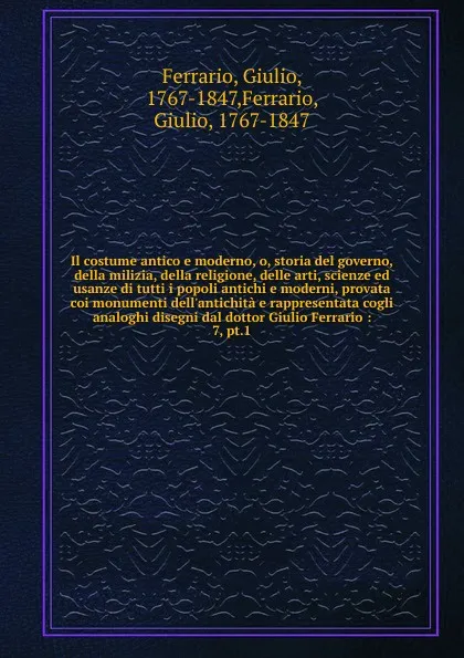 Обложка книги Il costume antico e moderno, o, storia del governo, della milizia, della religione, delle arti, scienze ed usanze di tutti i popoli antichi e moderni, provata coi monumenti dell'antichita e rappresentata cogli analoghi disegni dal dottor Giulio Fe..., Ferrario Giulio