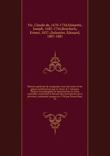 Обложка книги Histoire generale de Languedoc avec des notes et les pieces justificatives par Cl. Deciv & J. Vaissete. Edition accompagnee de dissertations & notes nouvelles contenant le Recueil des inscriptions de la province, continuee jusques en 1790 par Erne..., Claude de Vic