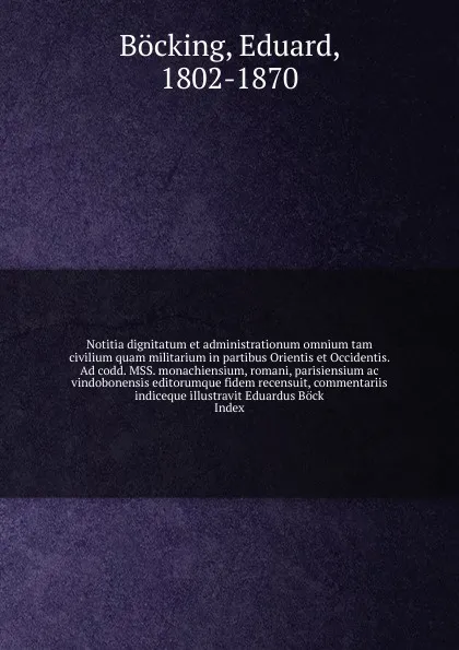 Обложка книги Notitia dignitatum et administrationum omnium tam civilium quam militarium in partibus Orientis et Occidentis. Ad codd. MSS. monachiensium, romani, parisiensium ac vindobonensis editorumque fidem recensuit, commentariis indiceque illustravit Eduar..., Eduard Böcking