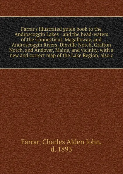 Обложка книги Farrar's illustrated guide book to the Androscoggin Lakes : and the head-waters of the Connecticut, Magalloway, and Androscoggin Rivers, Dixville Notch, Grafton Notch, and Andover, Maine, and vicinity, with a new and correct map of the Lake Region..., Charles Alden John Farrar