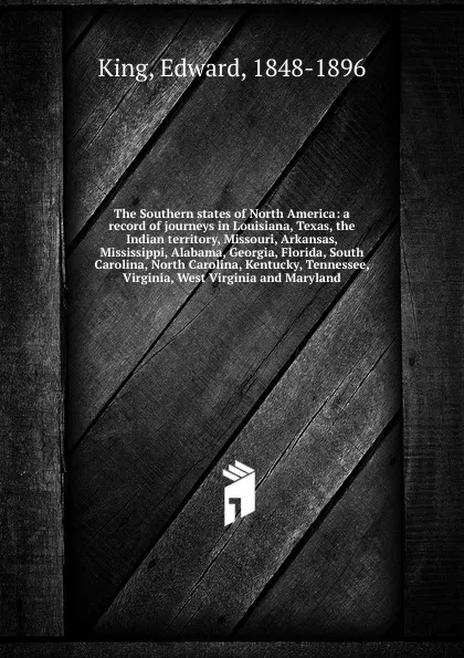 Обложка книги The Southern states of North America: a record of journeys in Louisiana, Texas, the Indian territory, Missouri, Arkansas, Mississippi, Alabama, Georgia, Florida, South Carolina, North Carolina, Kentucky, Tennessee, Virginia, West Virginia and Mary..., King Edward