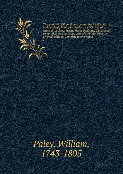 Обложка книги The works of William Paley . containing his life, Moral and political philosophy, Evidences of Christianity, Natural theology, Tracts, Horae Paulinae, Clergyman's companion, and sermons, printed verbatim from the original editions. Complete in one..., William Paley