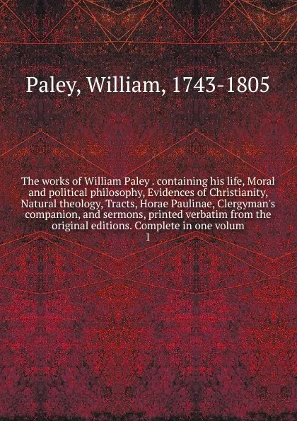 Обложка книги The works of William Paley . containing his life, Moral and political philosophy, Evidences of Christianity, Natural theology, Tracts, Horae Paulinae, Clergyman's companion, and sermons, printed verbatim from the original editions. Complete in one..., William Paley