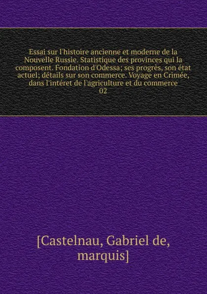 Обложка книги Essai sur l'histoire ancienne et moderne de la Nouvelle Russie. Statistique des provinces qui la composent. Fondation d'Odessa; ses progres, son etat actuel; details sur son commerce. Voyage en Crimee, dans l'interet de l'agriculture et du commerc..., Gabriel de Castelnau