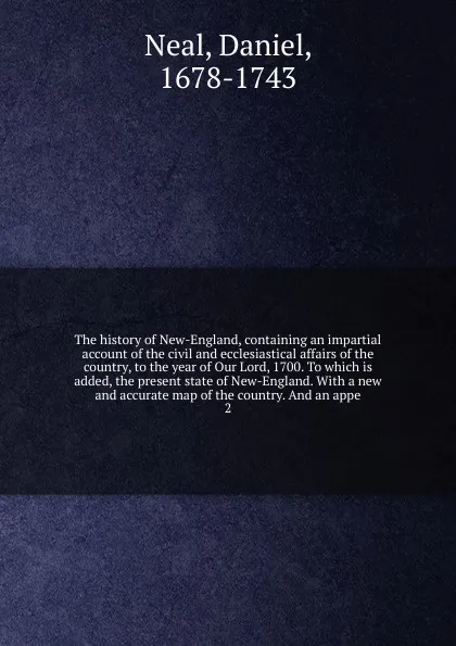 Обложка книги The history of New-England, containing an impartial account of the civil and ecclesiastical affairs of the country, to the year of Our Lord, 1700. To which is added, the present state of New-England. With a new and accurate map of the country. And..., Daniel Neal