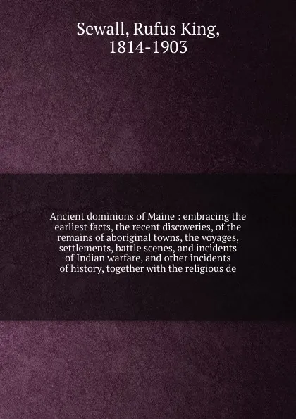 Обложка книги Ancient dominions of Maine : embracing the earliest facts, the recent discoveries, of the remains of aboriginal towns, the voyages, settlements, battle scenes, and incidents of Indian warfare, and other incidents of history, together with the reli..., Rufus King Sewall