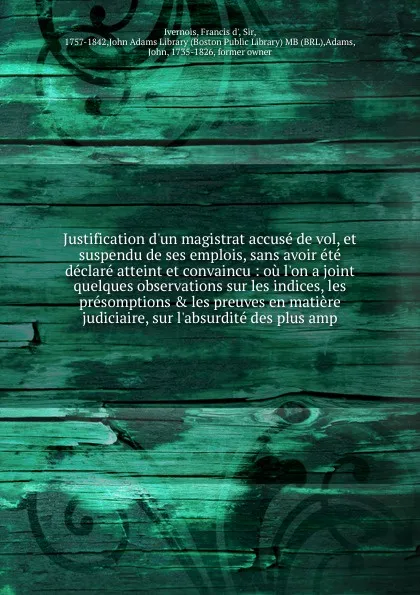 Обложка книги Justification d'un magistrat accuse de vol, et suspendu de ses emplois, sans avoir ete declare atteint et convaincu : ou l'on a joint quelques observations sur les indices, les presomptions & les preuves en matiere judiciaire, sur l'absurdite des ..., Francis d' Ivernois