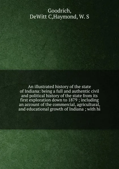 Обложка книги An illustrated history of the state of Indiana: being a full and authentic civil and political history of the state from its first exploration down to 1879 ; including an account of the commercial, agricultural, and educational growth of Indiana ;..., DeWitt C. Goodrich