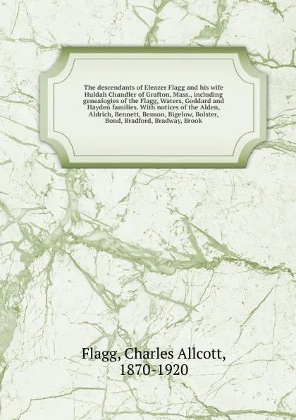 Обложка книги The descendants of Eleazer Flagg and his wife Huldah Chandler of Grafton, Mass., including genealogies of the Flagg, Waters, Goddard and Hayden families. With notices of the Alden, Aldrich, Bennett, Benson, Bigelow, Bolster, Bond, Bradford, Bradwa..., Charles Allcott Flagg