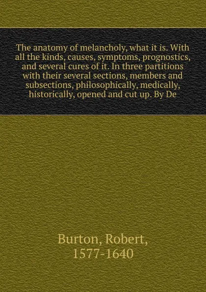 Обложка книги The anatomy of melancholy, what it is. With all the kinds, causes, symptoms, prognostics, and several cures of it. In three partitions with their several sections, members and subsections, philosophically, medically, historically, opened and cut u..., Robert Burton