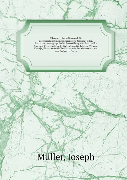 Обложка книги Albanien, Rumelien und die osterreichischmontenegrinische Granze; oder, Statistischtopographische Darstellung der Paschaliks Skutari, Priserend, Ipek, Toli-Monastir, Jakova, Tirana, Kavaja, Elbassan und Ohrida, so wie des Granzdistricts von Budua ..., Joseph Müller