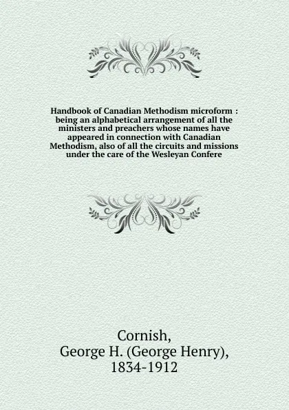 Обложка книги Handbook of Canadian Methodism microform : being an alphabetical arrangement of all the ministers and preachers whose names have appeared in connection with Canadian Methodism, also of all the circuits and missions under the care of the Wesleyan C..., George Henry Cornish