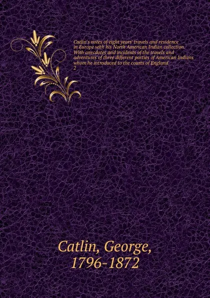 Обложка книги Catlin's notes of eight years' travels and residence in Europe with his North American Indian collection. With anecdotes and incidents of the travels and adventures of three different parties of American Indians whom he introduced to the courts of..., George Catlin