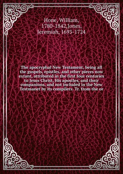 Обложка книги The apocryphal New Testament, being all the gospels, epistles, and other pieces now extant, attributed in the first four centuries to Jesus Christ, His apostles, and their companions, and not included in the New Testmanet by its compilers. Tr. fro..., William Hone