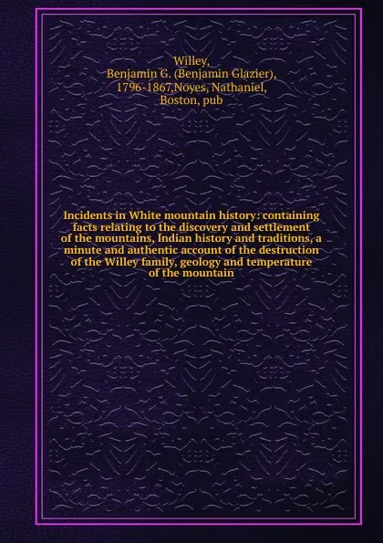 Обложка книги Incidents in White mountain history: containing facts relating to the discovery and settlement of the mountains, Indian history and traditions, a minute and authentic account of the destruction of the Willey family, geology and temperature of the ..., Benjamin Glazier Willey