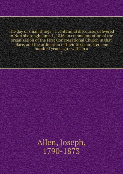 Обложка книги The day of small things : a centennial discourse, delivered in Northborough, June 1, 1846, in commemoration of the organization of the First Congregational Church in that place, and the ordination of their first minister, one hundred years ago : w..., Joseph Allen