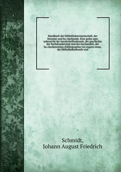 Обложка книги Handbuch der bibliothekswissenschaft, der literatur-und bucherkunde. Eine gedrangte uebersicht der handschriftenkunde, der geschichte der buchdruckerunst und des buchandels, der bucherkenntniss (bibliographie) im engern sinne, der bibliothekenkund..., Johann August Friedrich Schmidt