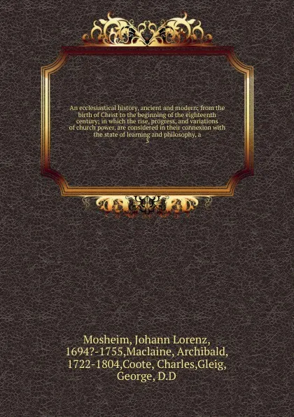 Обложка книги An ecclesiastical history, ancient and modern; from the birth of Christ to the beginning of the eighteenth century; in which the rise, progress, and variations of church power, are considered in their connexion with the state of learning and philo..., Johann Lorenz Mosheim