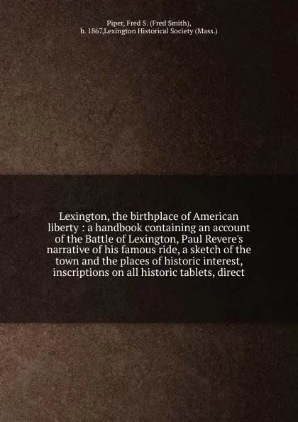 Обложка книги Lexington, the birthplace of American liberty : a handbook containing an account of the Battle of Lexington, Paul Revere's narrative of his famous ride, a sketch of the town and the places of historic interest, inscriptions on all historic tablets..., Fred Smith Piper